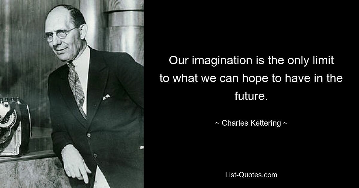 Our imagination is the only limit to what we can hope to have in the future. — © Charles Kettering