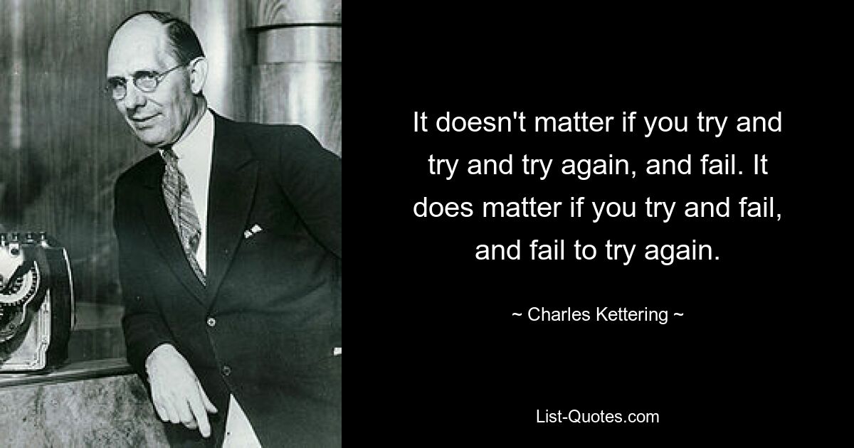 It doesn't matter if you try and try and try again, and fail. It does matter if you try and fail, and fail to try again. — © Charles Kettering