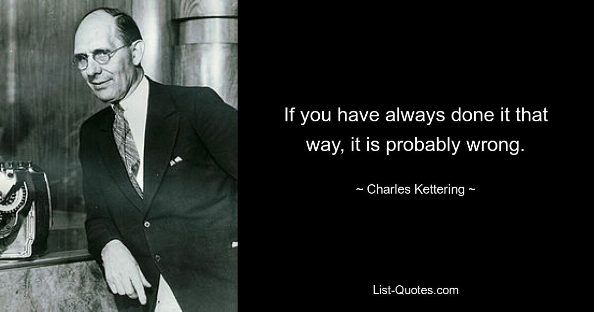 If you have always done it that way, it is probably wrong. — © Charles Kettering