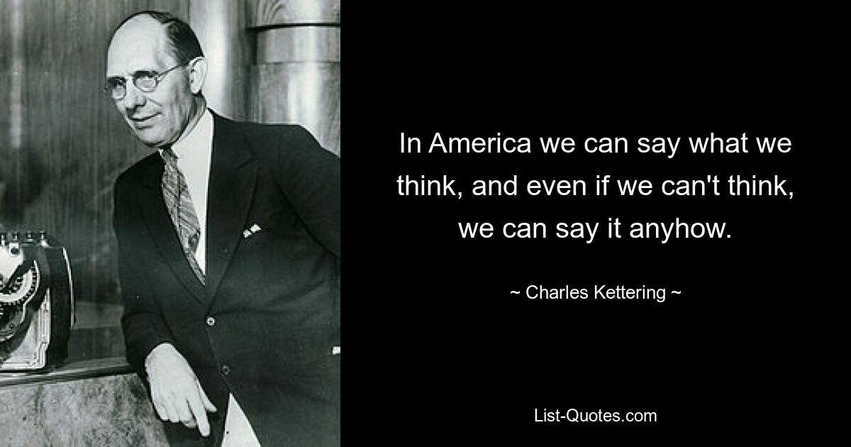 In America we can say what we think, and even if we can't think, we can say it anyhow. — © Charles Kettering