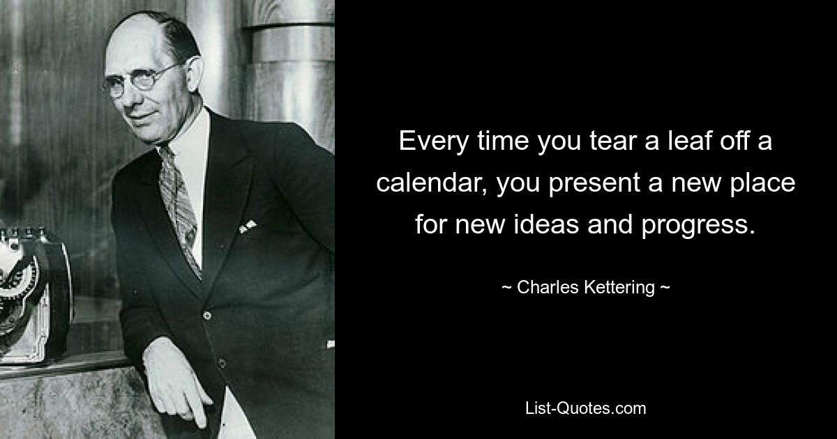 Every time you tear a leaf off a calendar, you present a new place for new ideas and progress. — © Charles Kettering