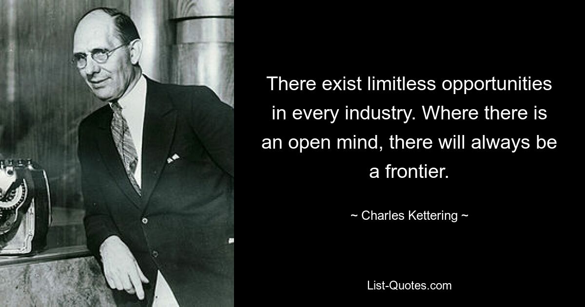 There exist limitless opportunities in every industry. Where there is an open mind, there will always be a frontier. — © Charles Kettering