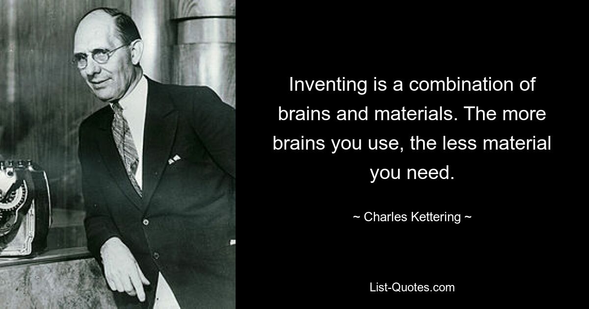 Inventing is a combination of brains and materials. The more brains you use, the less material you need. — © Charles Kettering