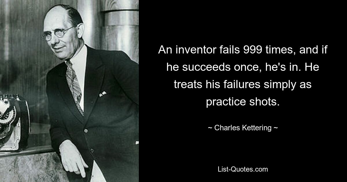 An inventor fails 999 times, and if he succeeds once, he's in. He treats his failures simply as practice shots. — © Charles Kettering