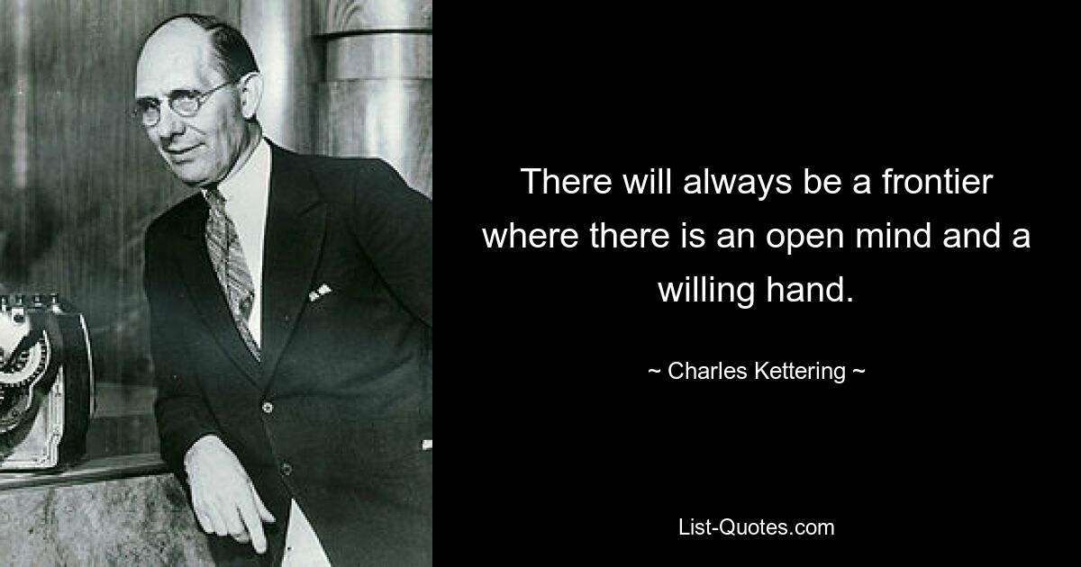 There will always be a frontier where there is an open mind and a willing hand. — © Charles Kettering