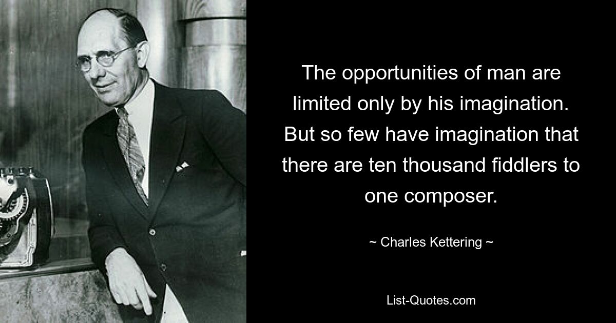 The opportunities of man are limited only by his imagination. But so few have imagination that there are ten thousand fiddlers to one composer. — © Charles Kettering