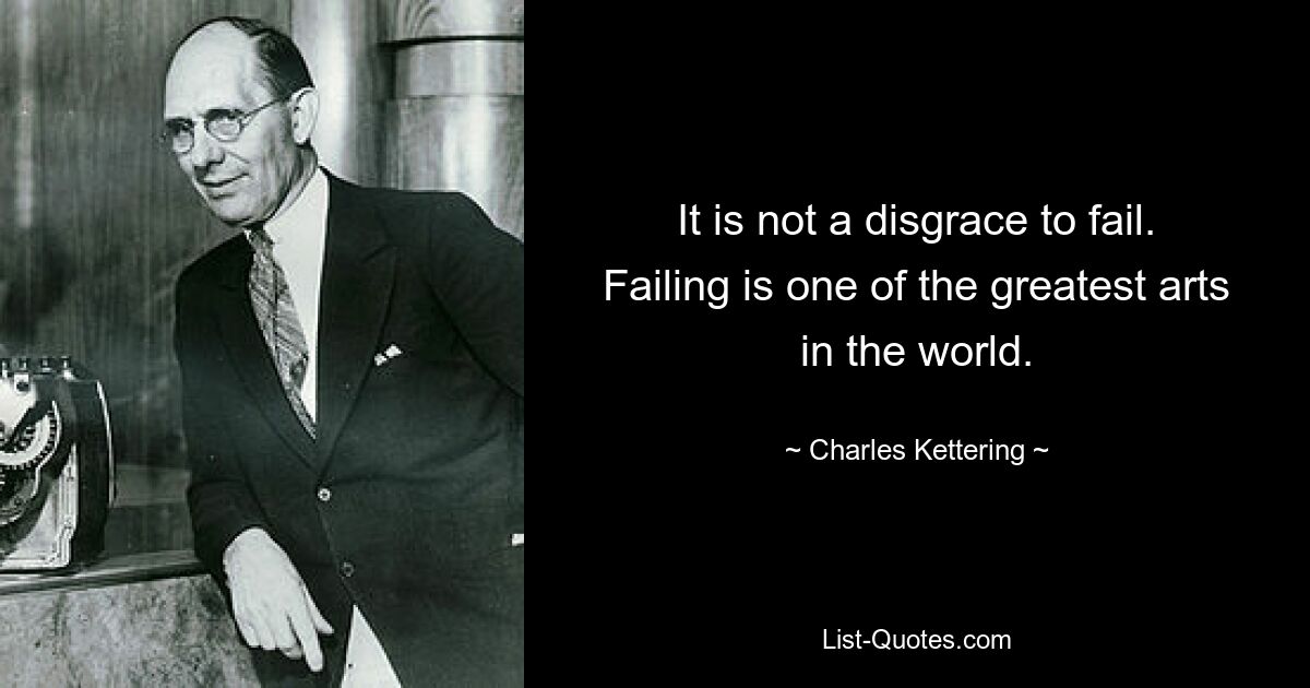 It is not a disgrace to fail. Failing is one of the greatest arts in the world. — © Charles Kettering