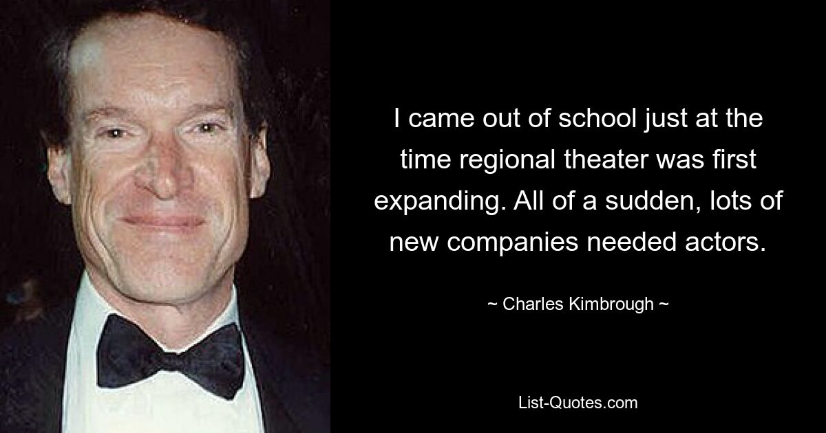 I came out of school just at the time regional theater was first expanding. All of a sudden, lots of new companies needed actors. — © Charles Kimbrough