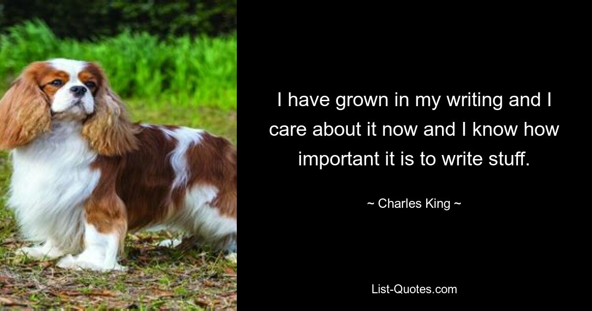 I have grown in my writing and I care about it now and I know how important it is to write stuff. — © Charles King