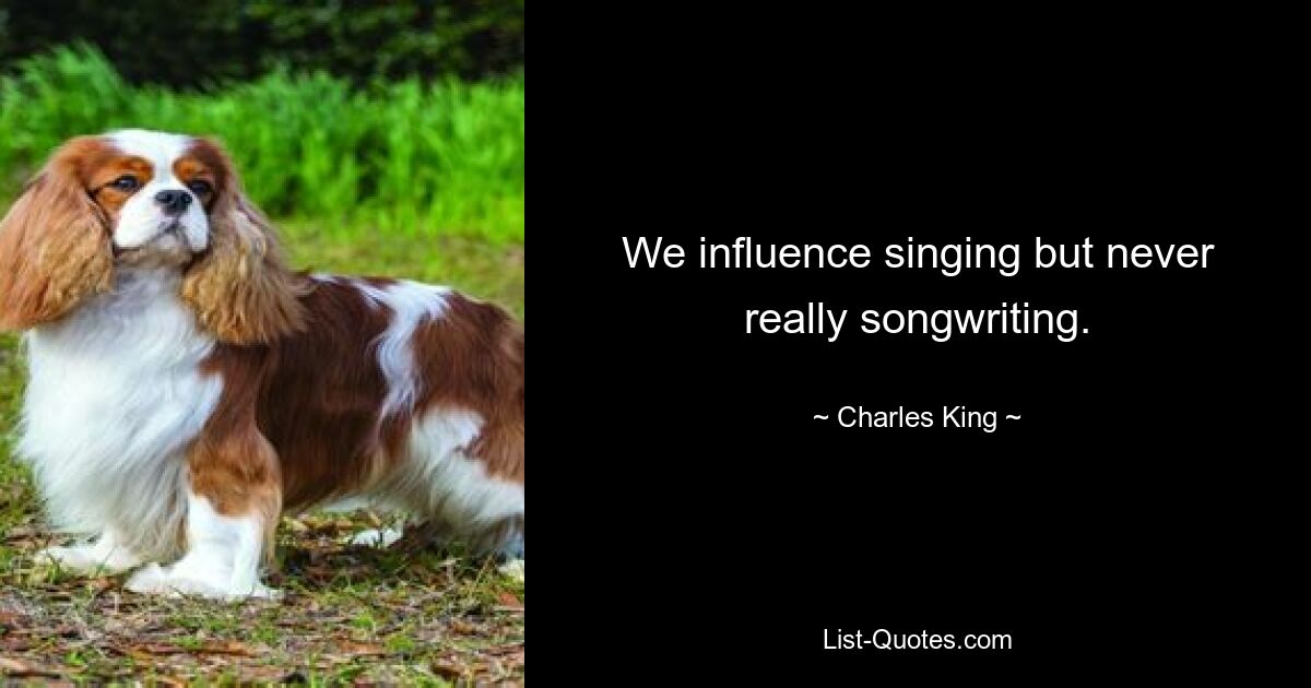 We influence singing but never really songwriting. — © Charles King