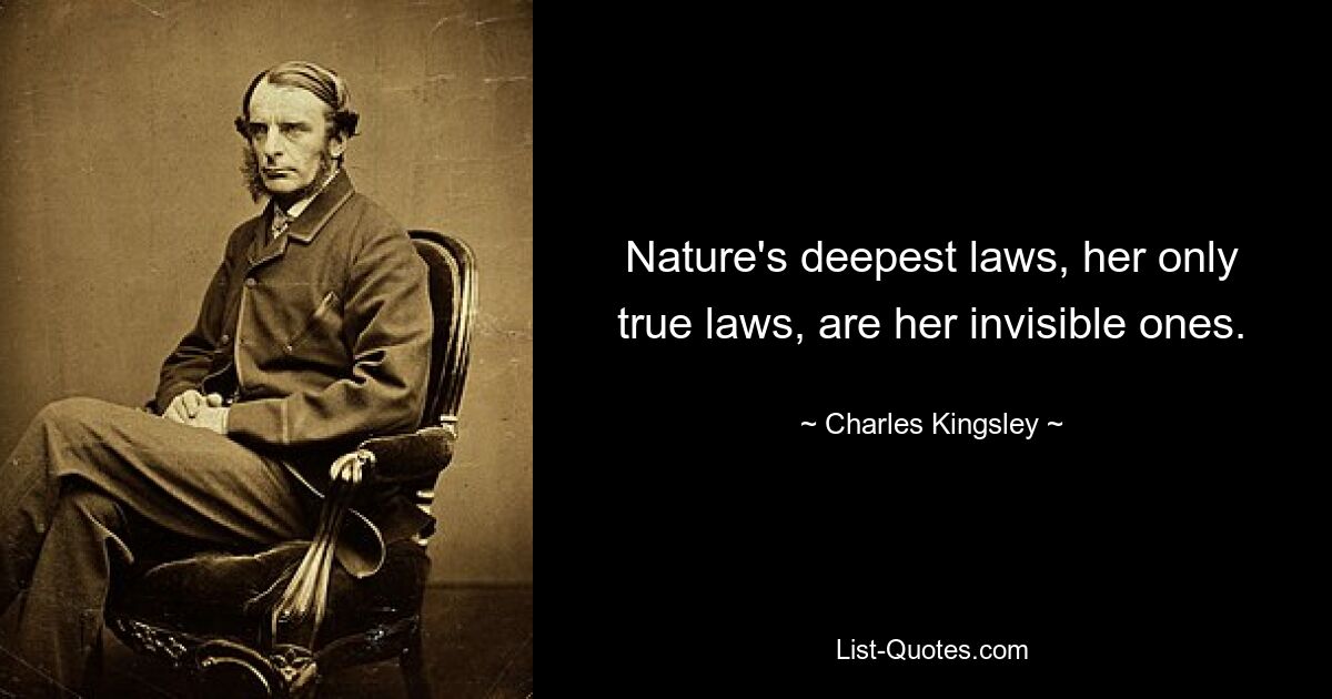 Nature's deepest laws, her only true laws, are her invisible ones. — © Charles Kingsley