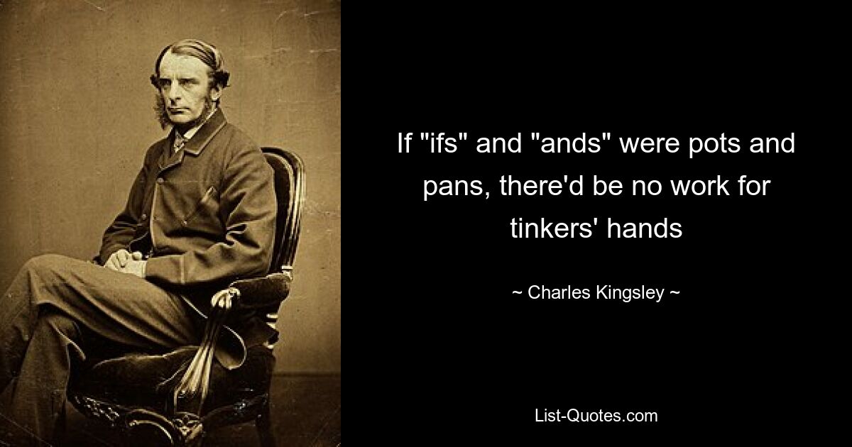 If "ifs" and "ands" were pots and pans, there'd be no work for tinkers' hands — © Charles Kingsley