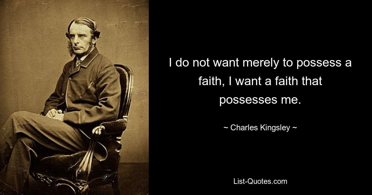 I do not want merely to possess a faith, I want a faith that possesses me. — © Charles Kingsley