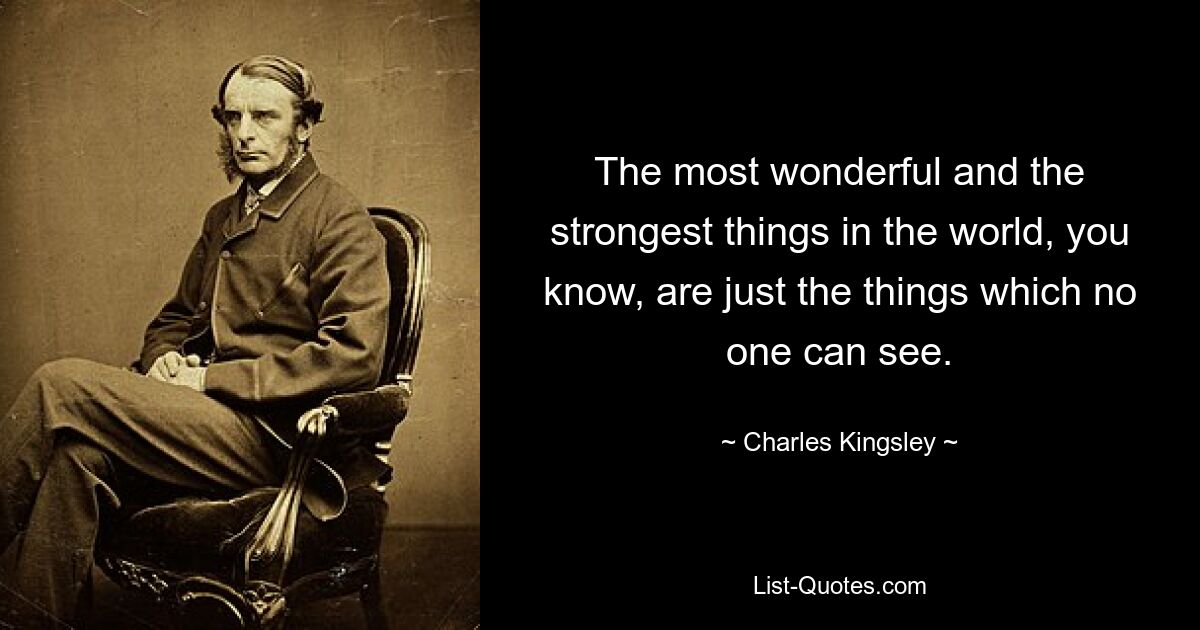 The most wonderful and the strongest things in the world, you know, are just the things which no one can see. — © Charles Kingsley