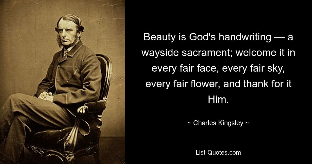 Beauty is God's handwriting — a wayside sacrament; welcome it in every fair face, every fair sky, every fair flower, and thank for it Him. — © Charles Kingsley