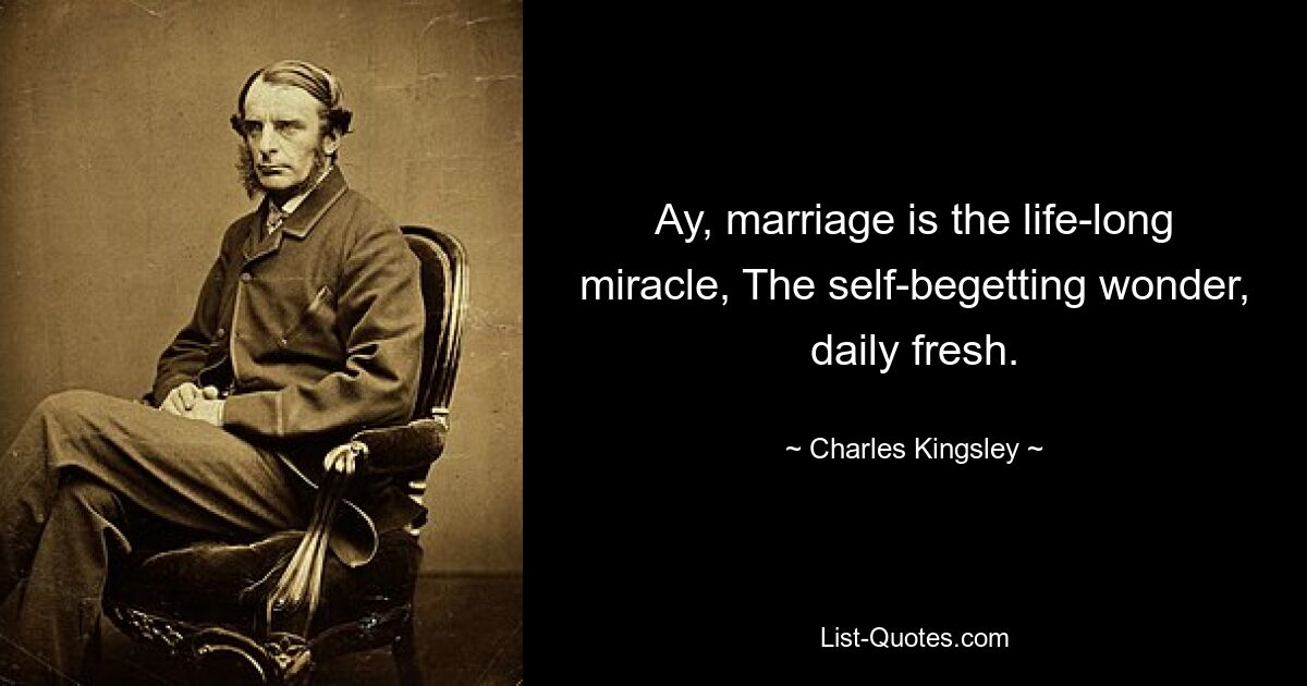 Ay, marriage is the life-long miracle, The self-begetting wonder, daily fresh. — © Charles Kingsley