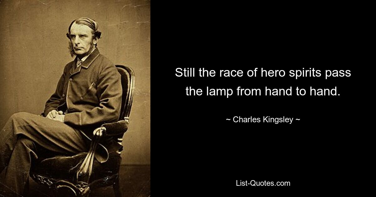 Still the race of hero spirits pass the lamp from hand to hand. — © Charles Kingsley