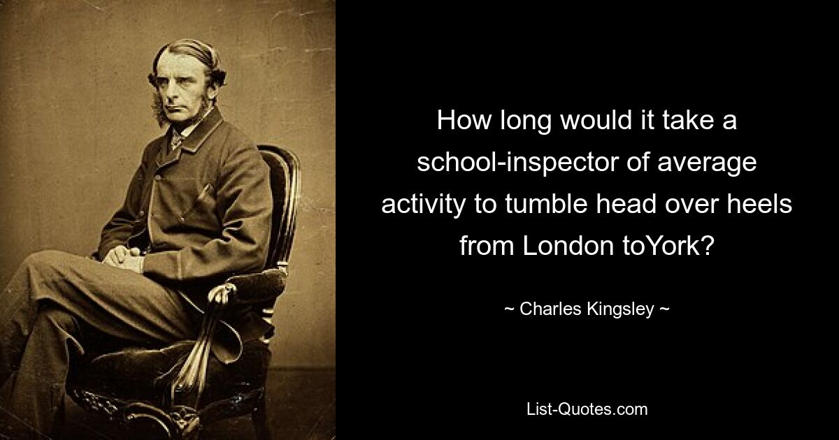 How long would it take a school-inspector of average activity to tumble head over heels from London toYork? — © Charles Kingsley