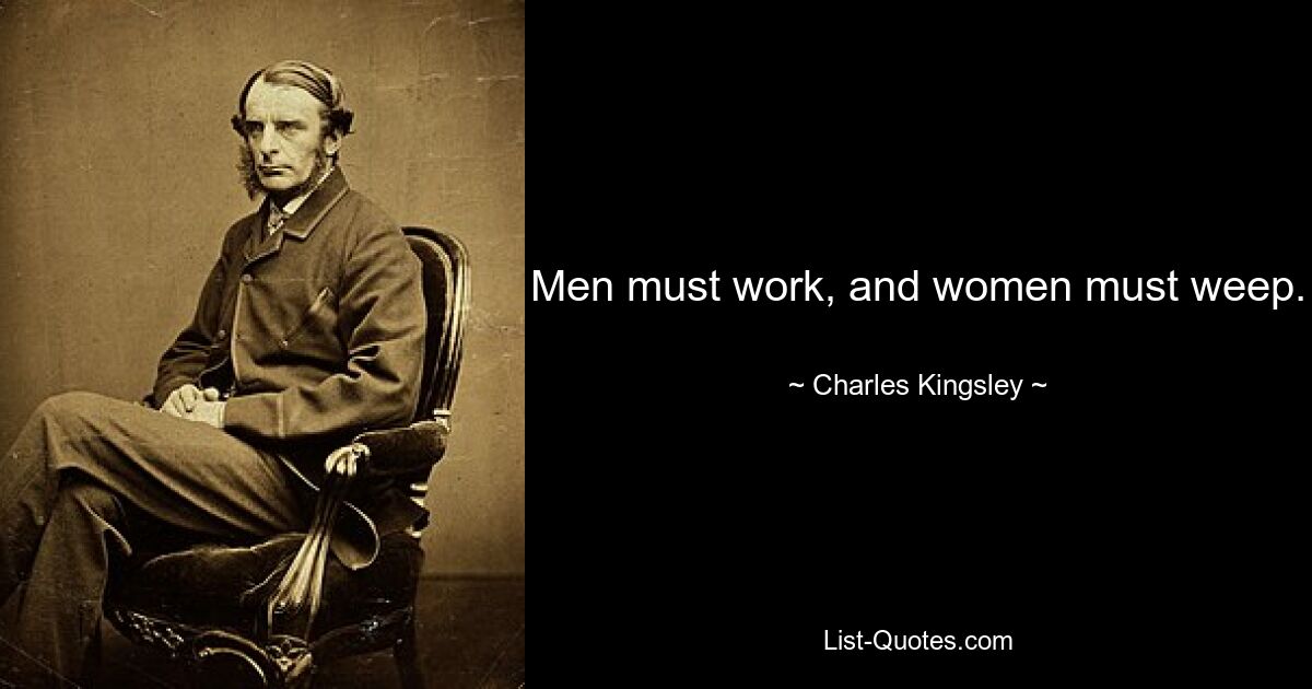 Men must work, and women must weep. — © Charles Kingsley