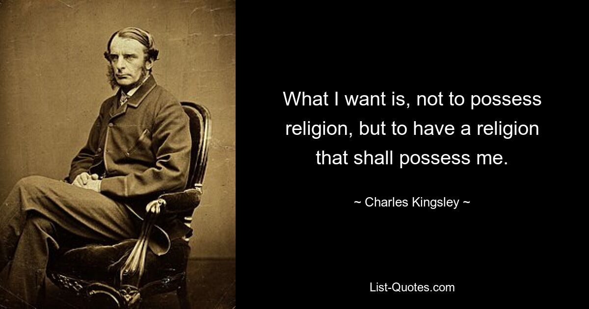 What I want is, not to possess religion, but to have a religion that shall possess me. — © Charles Kingsley