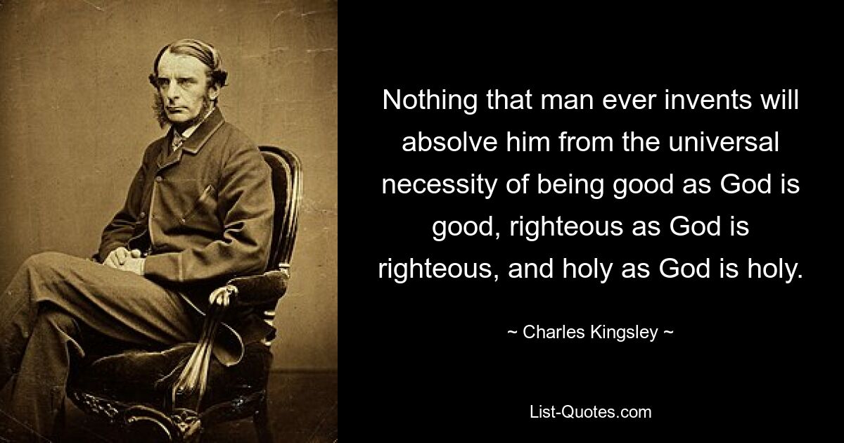 Nothing that man ever invents will absolve him from the universal necessity of being good as God is good, righteous as God is righteous, and holy as God is holy. — © Charles Kingsley