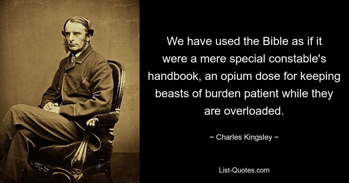 We have used the Bible as if it were a mere special constable's handbook, an opium dose for keeping beasts of burden patient while they are overloaded. — © Charles Kingsley