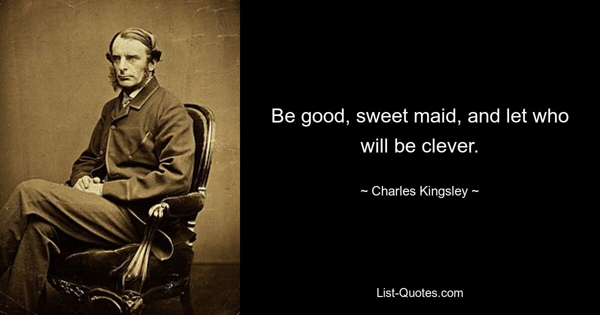 Be good, sweet maid, and let who will be clever. — © Charles Kingsley