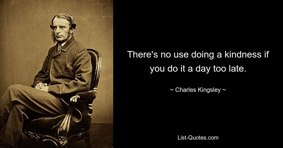 There's no use doing a kindness if you do it a day too late. — © Charles Kingsley