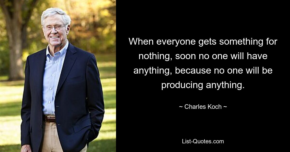 When everyone gets something for nothing, soon no one will have anything, because no one will be producing anything. — © Charles Koch