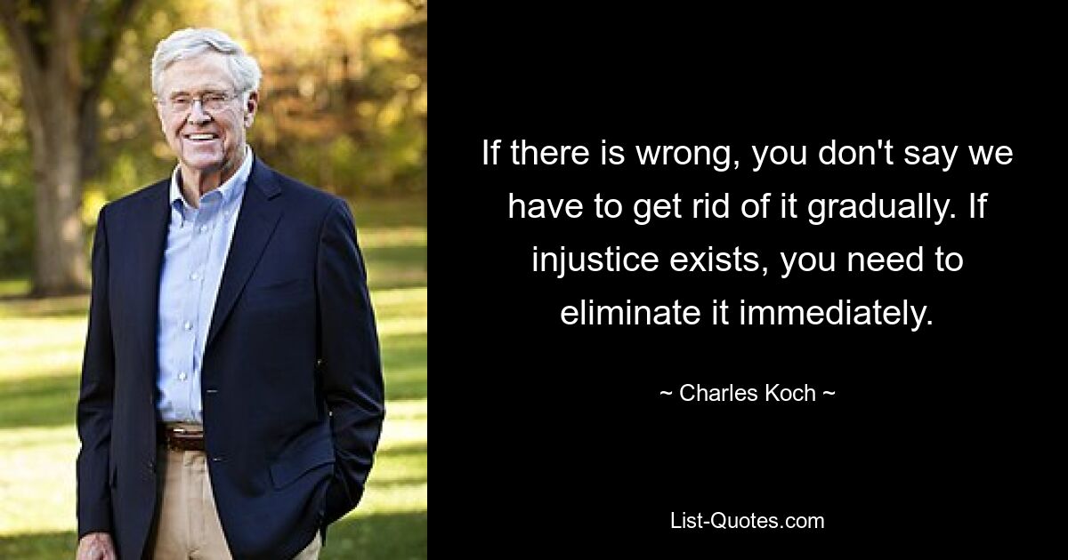 If there is wrong, you don't say we have to get rid of it gradually. If injustice exists, you need to eliminate it immediately. — © Charles Koch