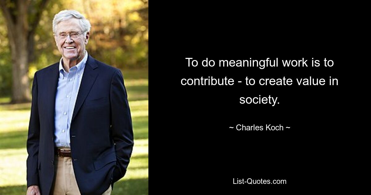 To do meaningful work is to contribute - to create value in society. — © Charles Koch