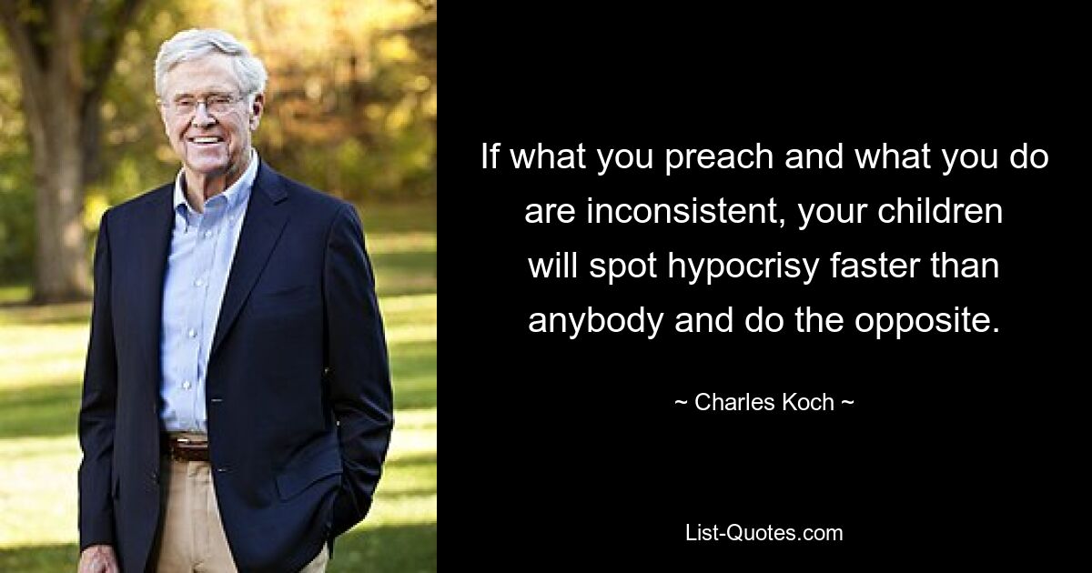 If what you preach and what you do are inconsistent, your children will spot hypocrisy faster than anybody and do the opposite. — © Charles Koch