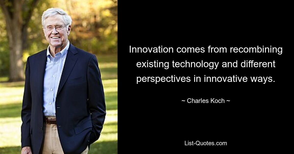 Innovation comes from recombining existing technology and different perspectives in innovative ways. — © Charles Koch