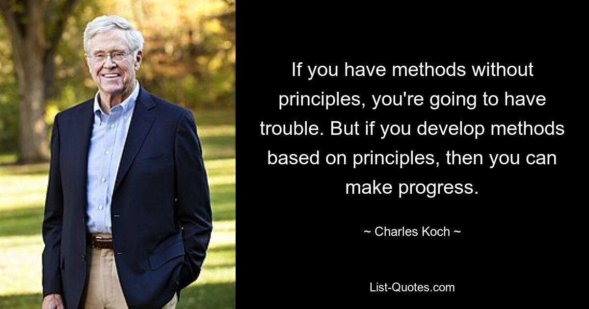 If you have methods without principles, you're going to have trouble. But if you develop methods based on principles, then you can make progress. — © Charles Koch