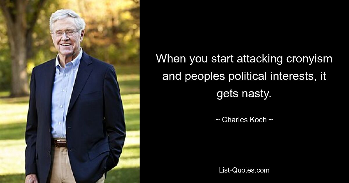 When you start attacking cronyism and peoples political interests, it gets nasty. — © Charles Koch