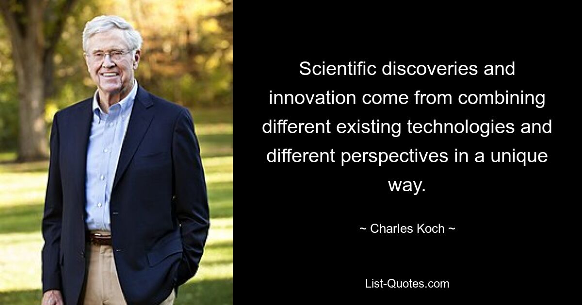 Scientific discoveries and innovation come from combining different existing technologies and different perspectives in a unique way. — © Charles Koch