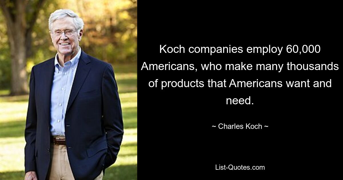 Koch companies employ 60,000 Americans, who make many thousands of products that Americans want and need. — © Charles Koch