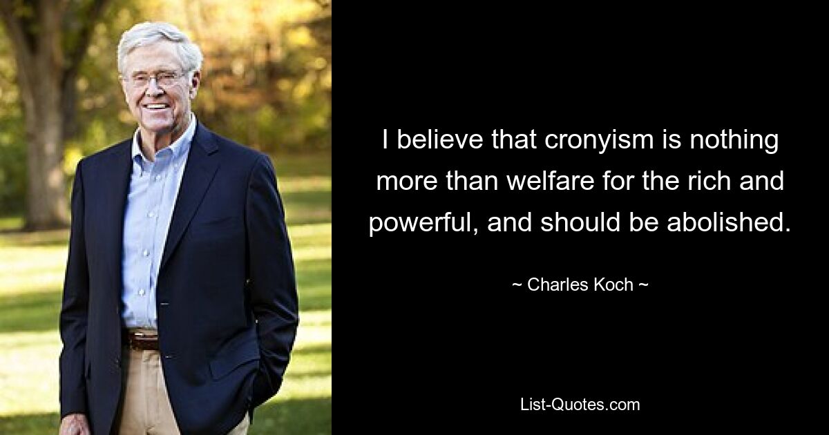 I believe that cronyism is nothing more than welfare for the rich and powerful, and should be abolished. — © Charles Koch