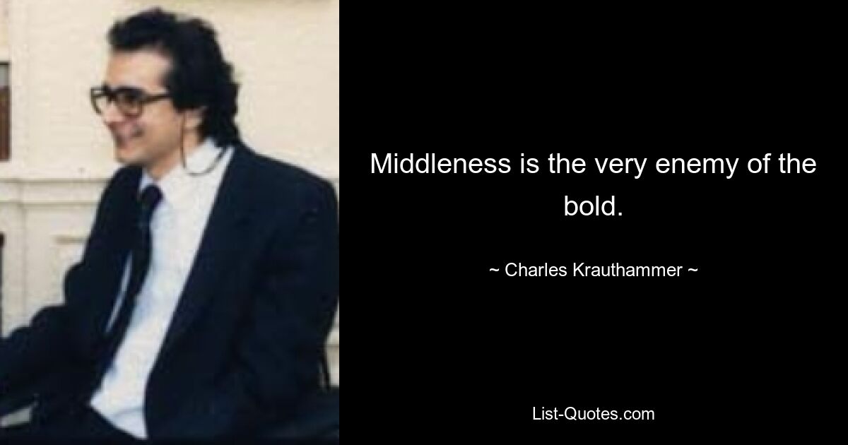 Middleness is the very enemy of the bold. — © Charles Krauthammer