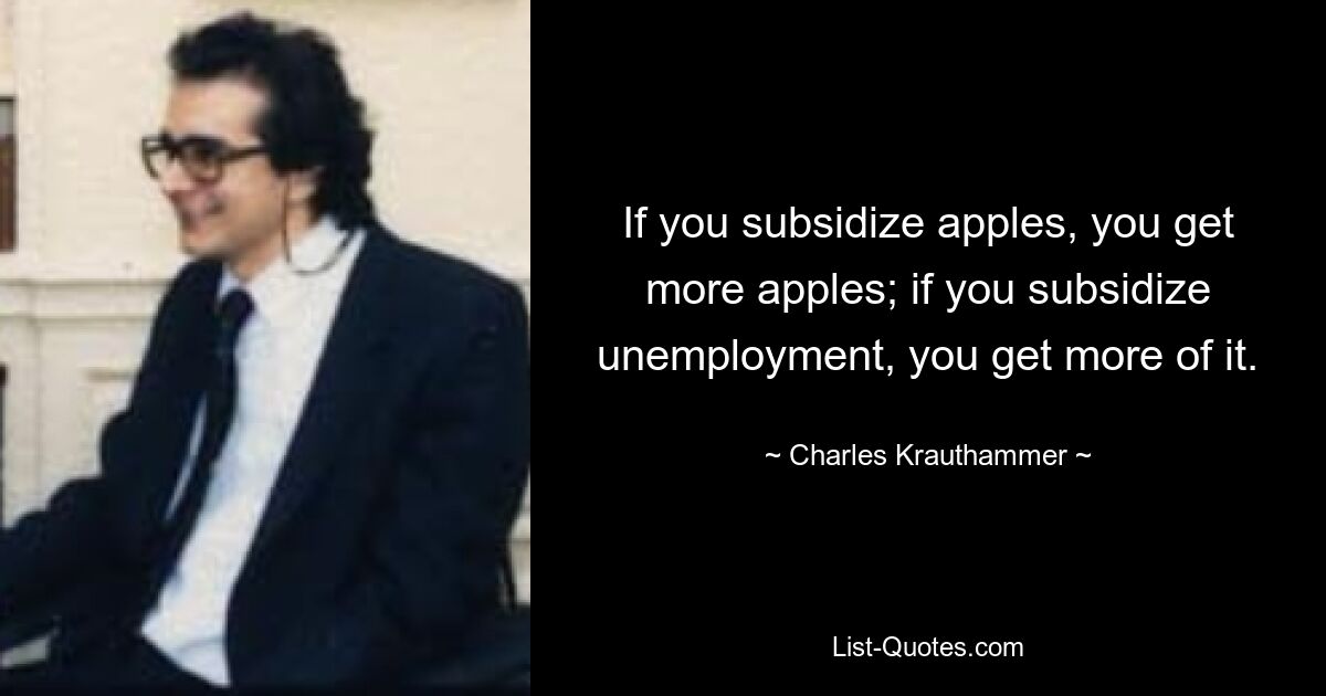 If you subsidize apples, you get more apples; if you subsidize unemployment, you get more of it. — © Charles Krauthammer