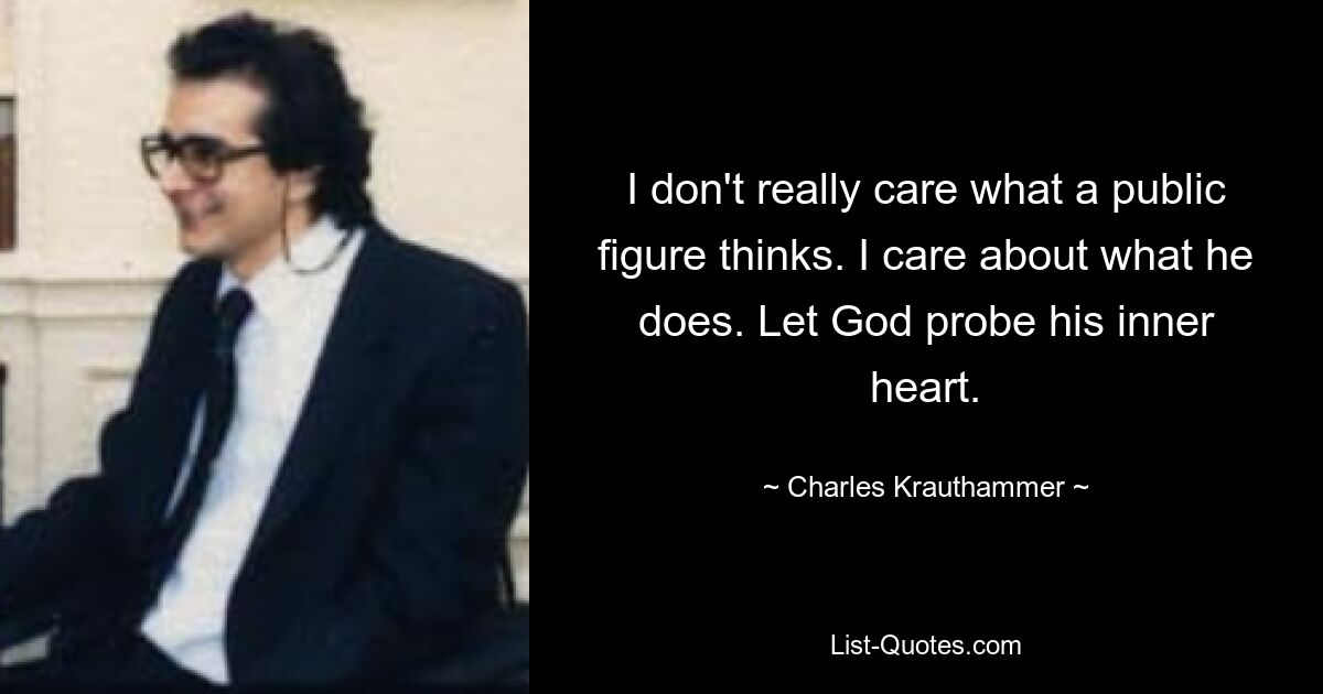 I don't really care what a public figure thinks. I care about what he does. Let God probe his inner heart. — © Charles Krauthammer