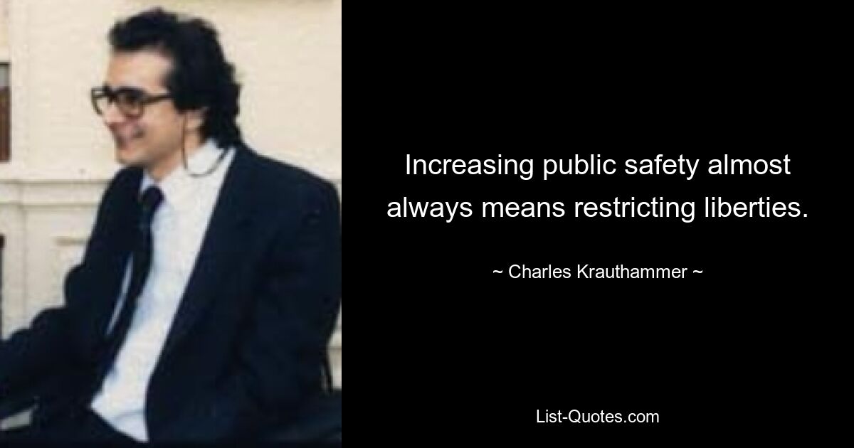 Increasing public safety almost always means restricting liberties. — © Charles Krauthammer