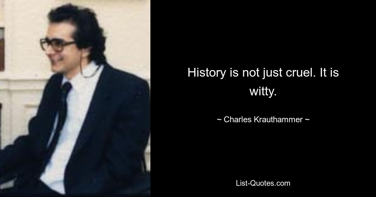 History is not just cruel. It is witty. — © Charles Krauthammer