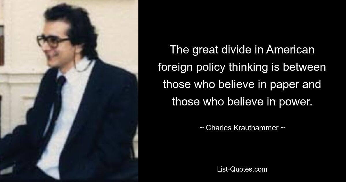 The great divide in American foreign policy thinking is between those who believe in paper and those who believe in power. — © Charles Krauthammer