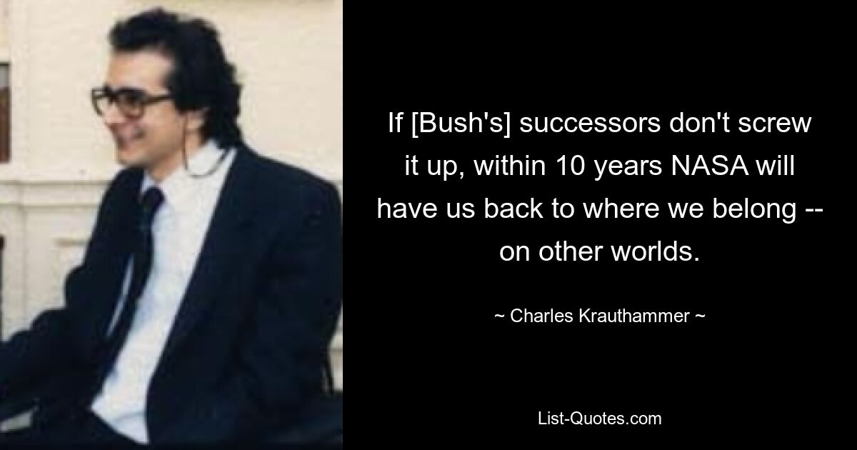 If [Bush's] successors don't screw it up, within 10 years NASA will have us back to where we belong -- on other worlds. — © Charles Krauthammer