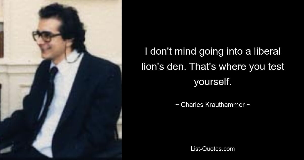 I don't mind going into a liberal lion's den. That's where you test yourself. — © Charles Krauthammer