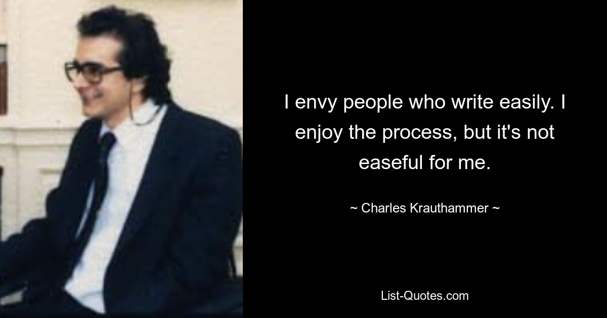 I envy people who write easily. I enjoy the process, but it's not easeful for me. — © Charles Krauthammer