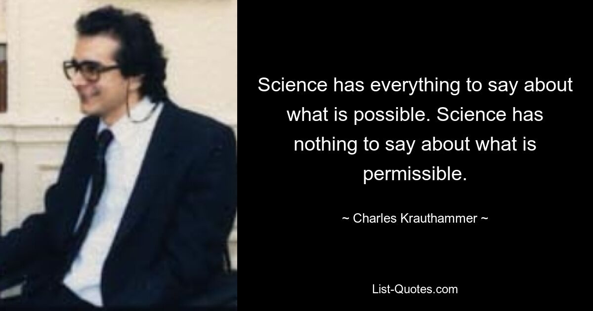 Science has everything to say about what is possible. Science has nothing to say about what is permissible. — © Charles Krauthammer