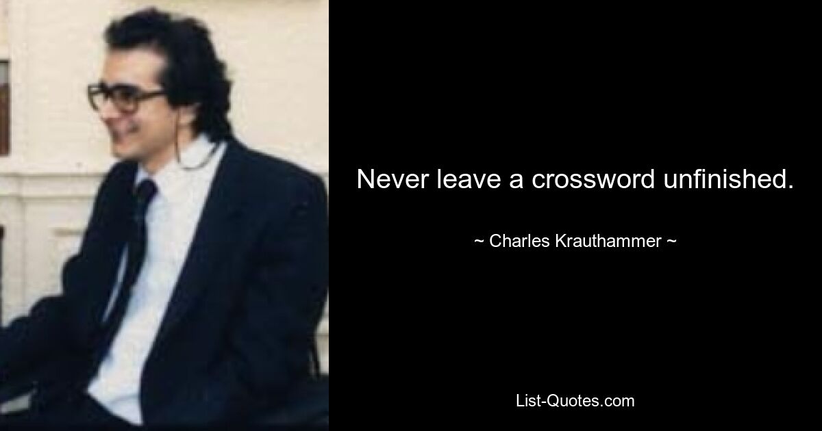 Never leave a crossword unfinished. — © Charles Krauthammer