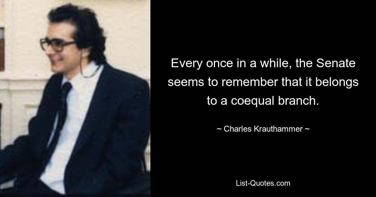 Every once in a while, the Senate seems to remember that it belongs to a coequal branch. — © Charles Krauthammer